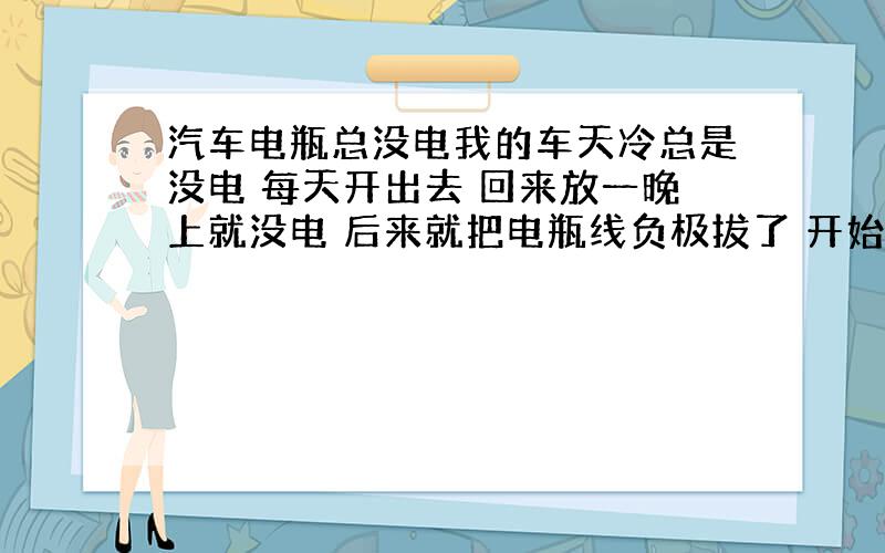 汽车电瓶总没电我的车天冷总是没电 每天开出去 回来放一晚上就没电 后来就把电瓶线负极拔了 开始还行 后来拔了线也是一晚上