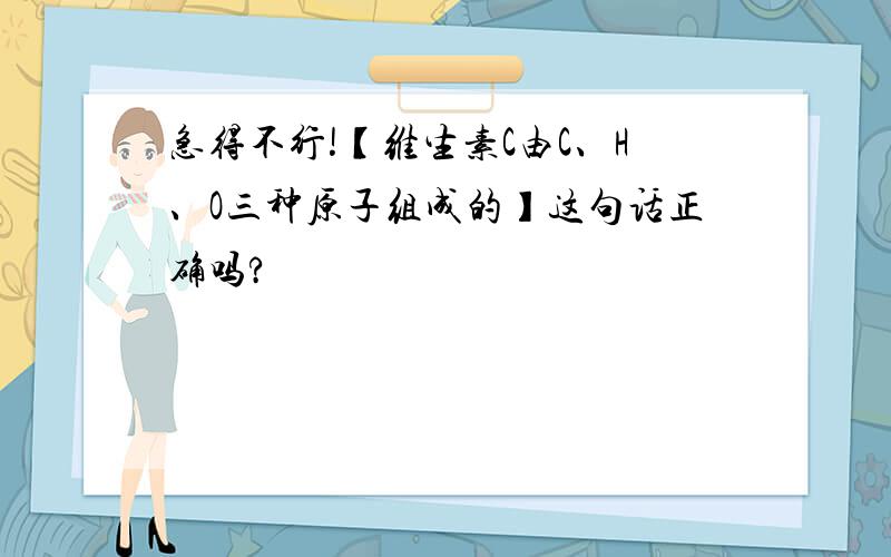 急得不行!【维生素C由C、H、O三种原子组成的】这句话正确吗?