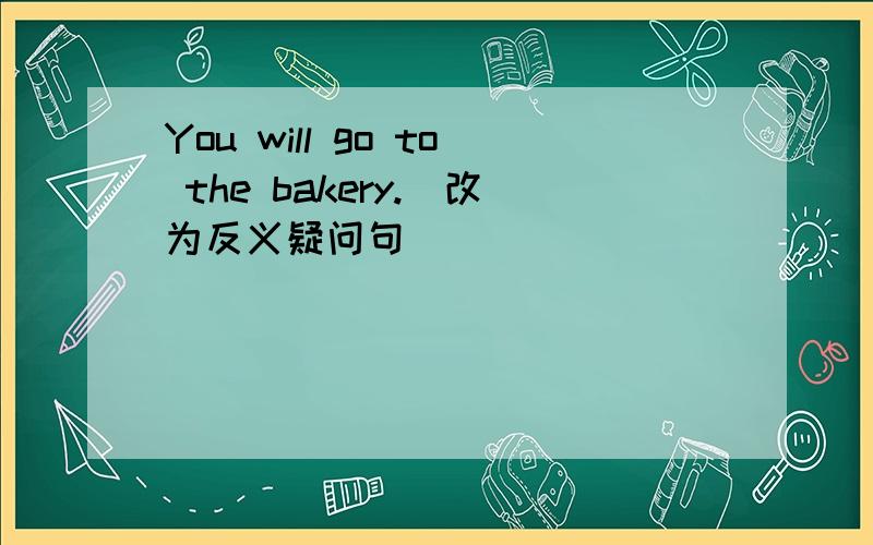 You will go to the bakery.(改为反义疑问句）