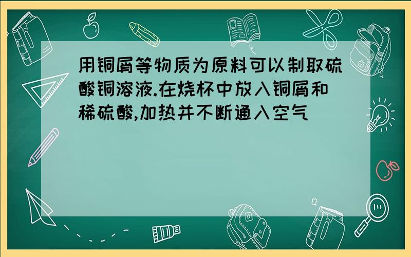 用铜屑等物质为原料可以制取硫酸铜溶液.在烧杯中放入铜屑和稀硫酸,加热并不断通入空气