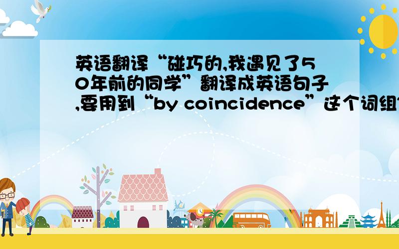 英语翻译“碰巧的,我遇见了50年前的同学”翻译成英语句子,要用到“by coincidence”这个词组~