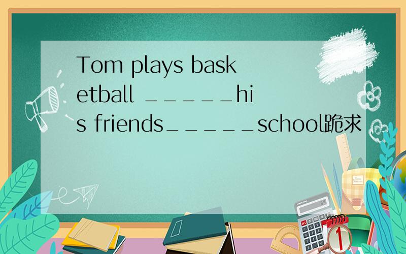 Tom plays basketball _____his friends_____school跪求