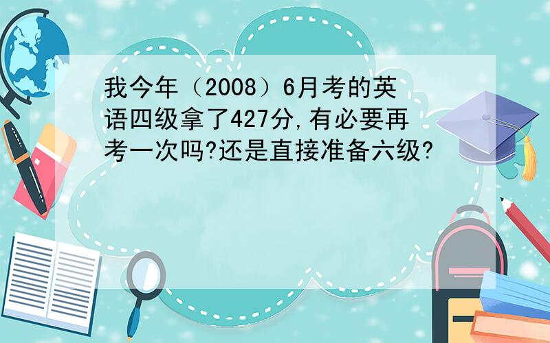 我今年（2008）6月考的英语四级拿了427分,有必要再考一次吗?还是直接准备六级?