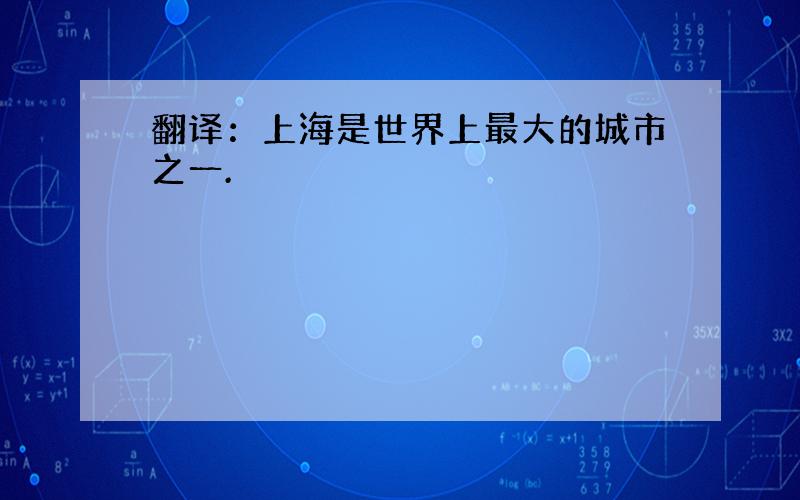 翻译：上海是世界上最大的城市之一.