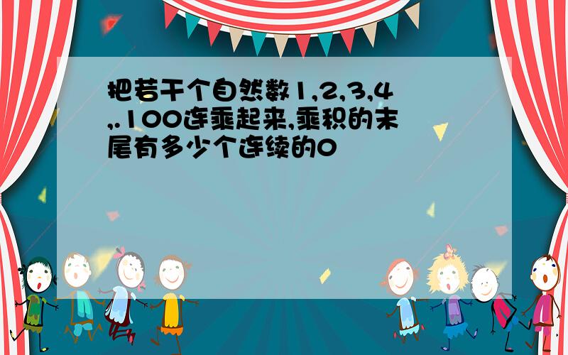 把若干个自然数1,2,3,4,.100连乘起来,乘积的末尾有多少个连续的0