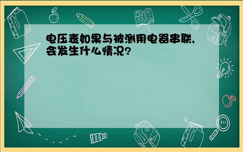 电压表如果与被测用电器串联,会发生什么情况?