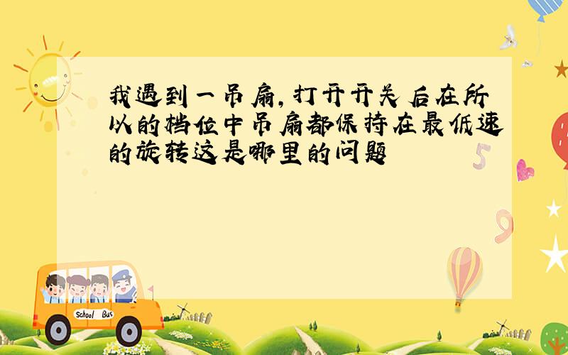 我遇到一吊扇,打开开关后在所以的档位中吊扇都保持在最低速的旋转这是哪里的问题