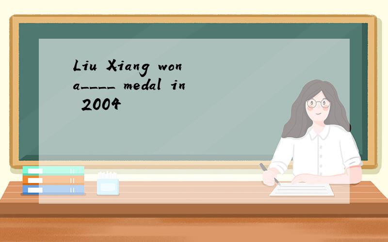 Liu Xiang won a____ medal in 2004