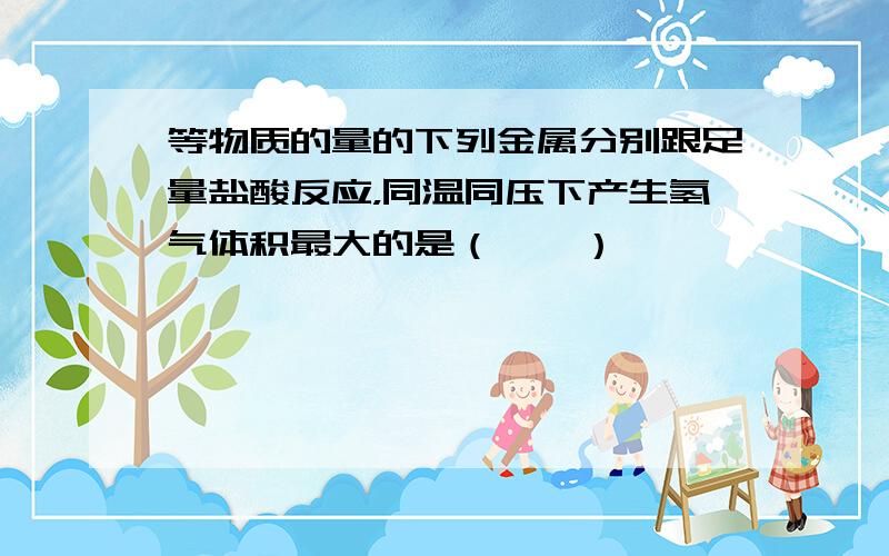 等物质的量的下列金属分别跟足量盐酸反应，同温同压下产生氢气体积最大的是（　　）