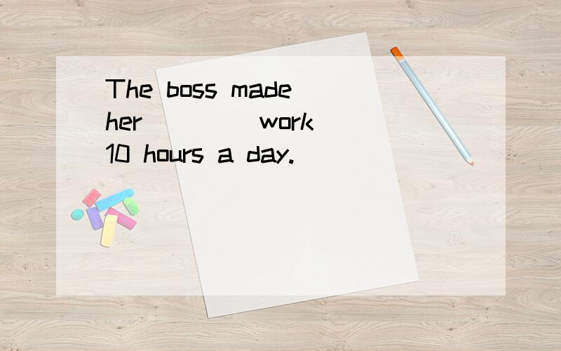 The boss made her ___(work) 10 hours a day.