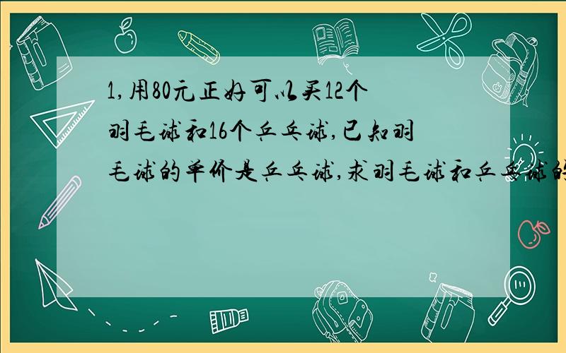 1,用80元正好可以买12个羽毛球和16个乒乓球,已知羽毛球的单价是乒乓球,求羽毛球和乒乓球的单价.