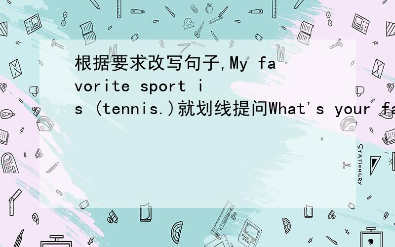 根据要求改写句子,My favorite sport is (tennis.)就划线提问What's your favo