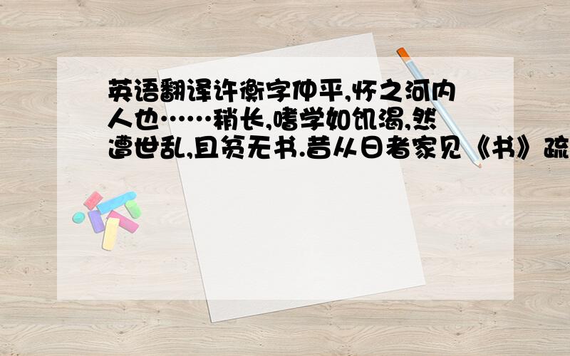 英语翻译许衡字仲平,怀之河内人也……稍长,嗜学如饥渴,然遭世乱,且贫无书.昔从日者家见《书》疏义,因情寓宿,手抄归.……