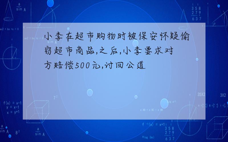 小李在超市购物时被保安怀疑偷窃超市商品,之后,小李要求对方赔偿500元,讨回公道