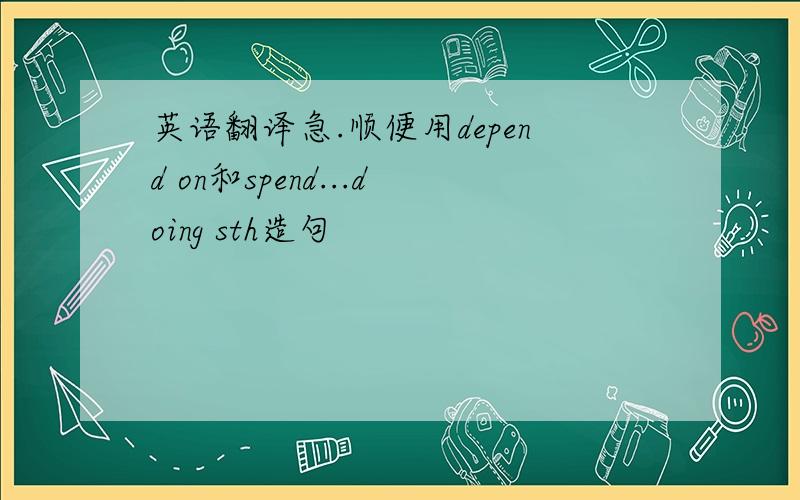 英语翻译急.顺便用depend on和spend...doing sth造句