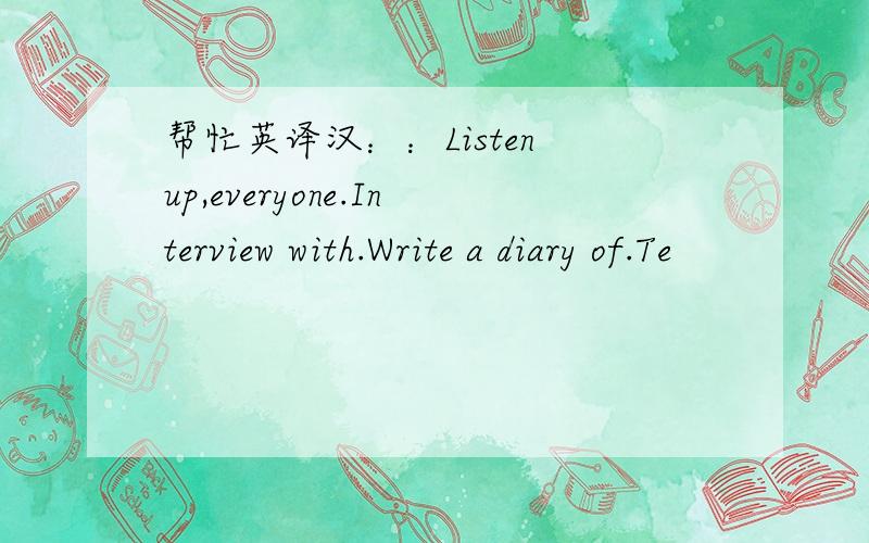 帮忙英译汉：：Listen up,everyone.Interview with.Write a diary of.Te