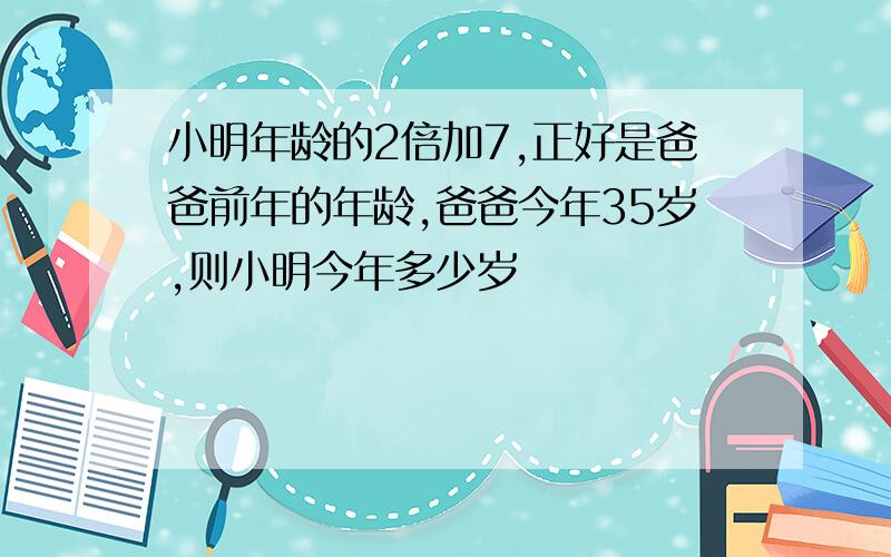 小明年龄的2倍加7,正好是爸爸前年的年龄,爸爸今年35岁,则小明今年多少岁