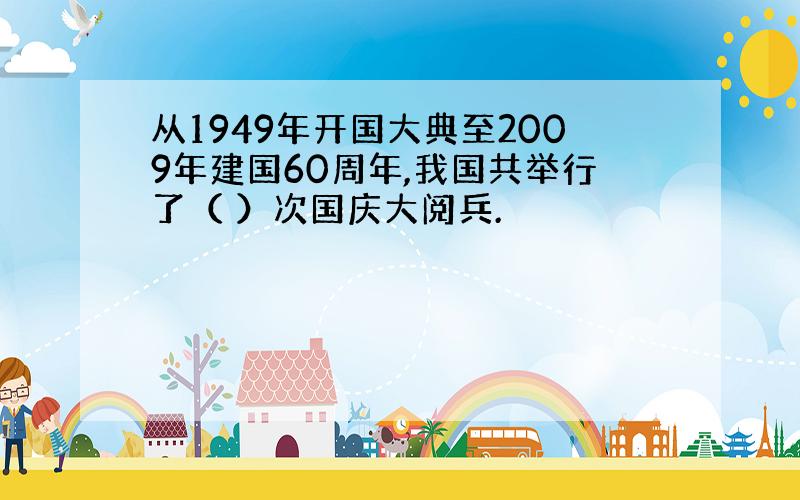 从1949年开国大典至2009年建国60周年,我国共举行了（ ）次国庆大阅兵.