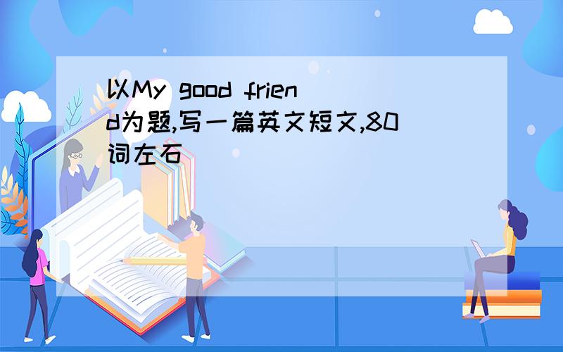 以My good friend为题,写一篇英文短文,80词左石