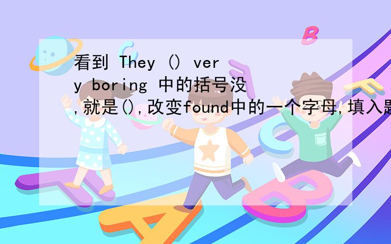 看到 They () very boring 中的括号没,就是(),改变found中的一个字母,填入题中括号.