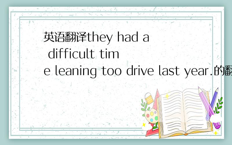 英语翻译they had a difficult time leaning too drive last year.的翻