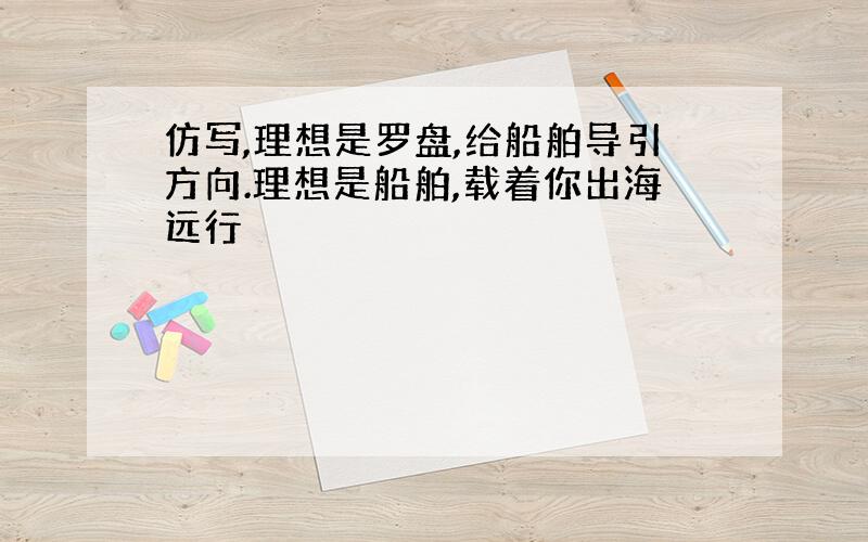 仿写,理想是罗盘,给船舶导引方向.理想是船舶,载着你出海远行