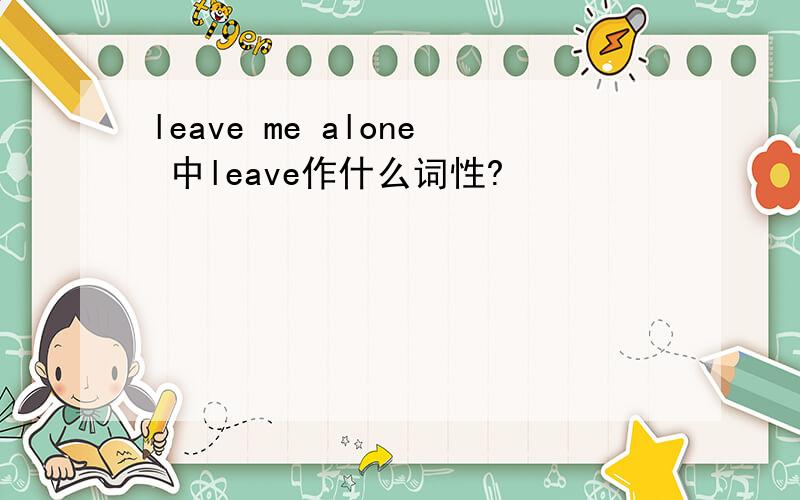 leave me alone 中leave作什么词性?