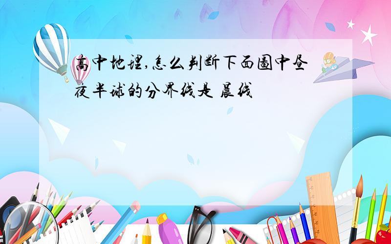 高中地理,怎么判断下面图中昼夜半球的分界线是 晨线