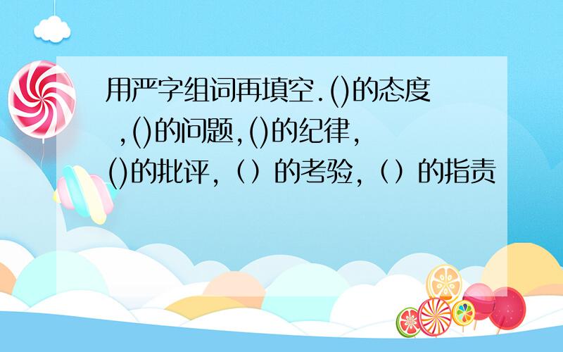 用严字组词再填空.()的态度 ,()的问题,()的纪律,()的批评,（）的考验,（）的指责