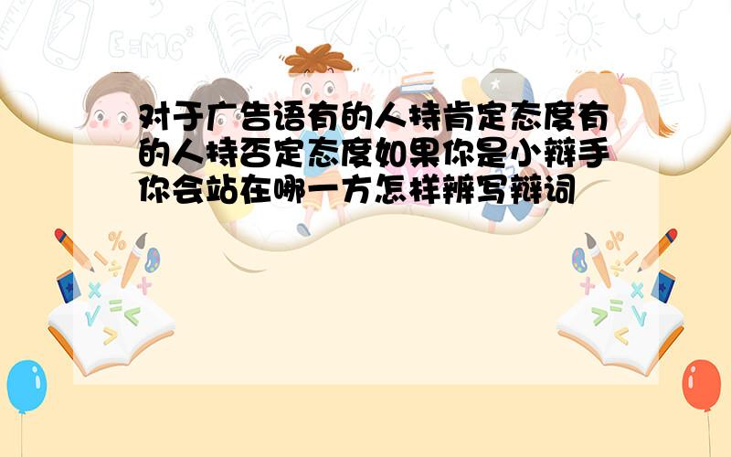 对于广告语有的人持肯定态度有的人持否定态度如果你是小辩手你会站在哪一方怎样辨写辩词