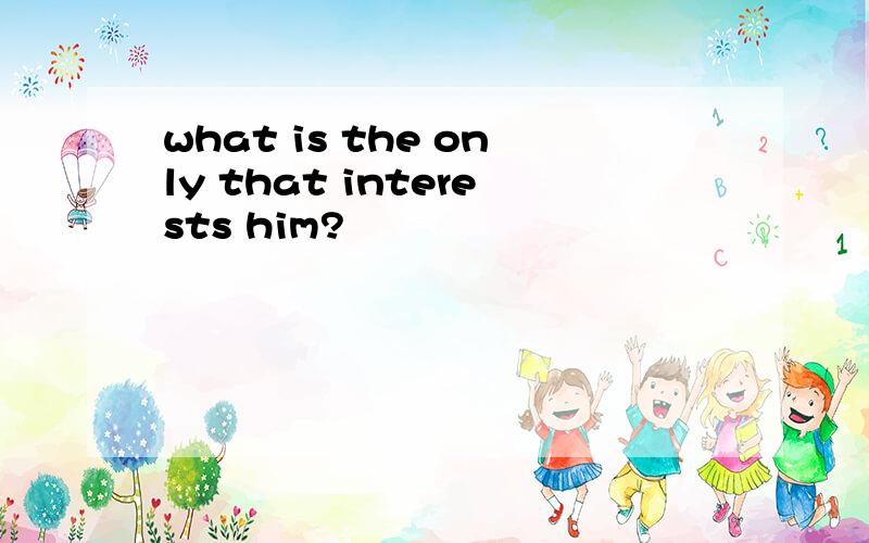 what is the only that interests him?