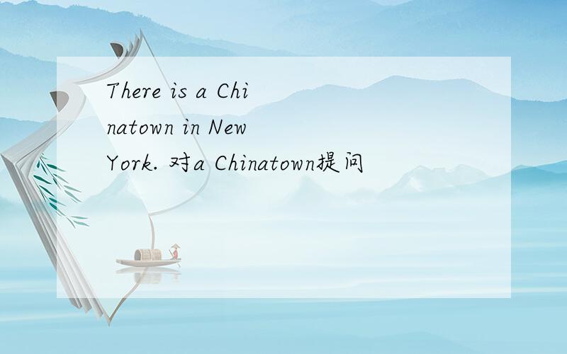 There is a Chinatown in New York. 对a Chinatown提问