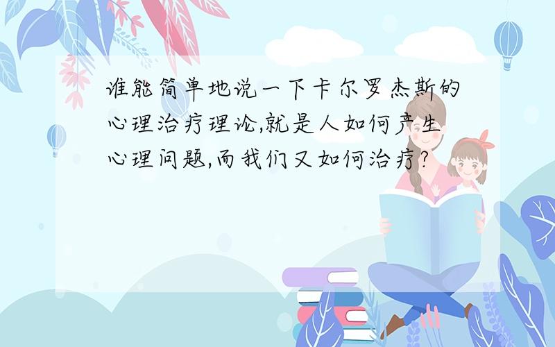 谁能简单地说一下卡尔罗杰斯的心理治疗理论,就是人如何产生心理问题,而我们又如何治疗?