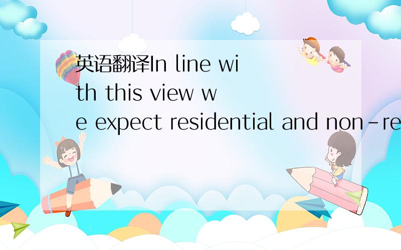 英语翻译In line with this view we expect residential and non-res