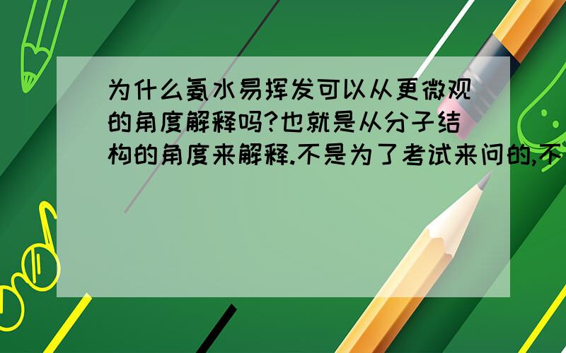 为什么氨水易挥发可以从更微观的角度解释吗?也就是从分子结构的角度来解释.不是为了考试来问的,不要告诉我记下就可以了.