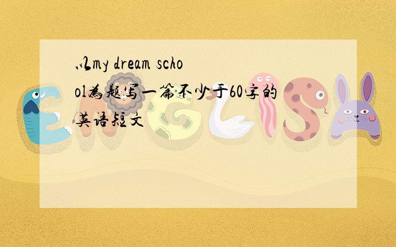 以my dream school为题写一篇不少于60字的英语短文