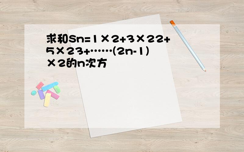 求和Sn=1×2+3×22+5×23+……(2n-1) ×2的n次方