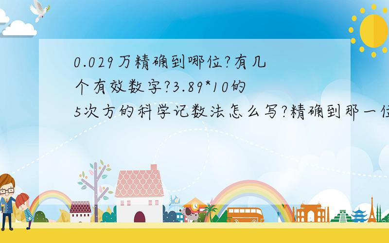 0.029万精确到哪位?有几个有效数字?3.89*10的5次方的科学记数法怎么写?精确到那一位?有几个有效数字?