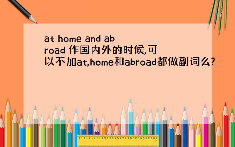 at home and abroad 作国内外的时候,可以不加at,home和abroad都做副词么?