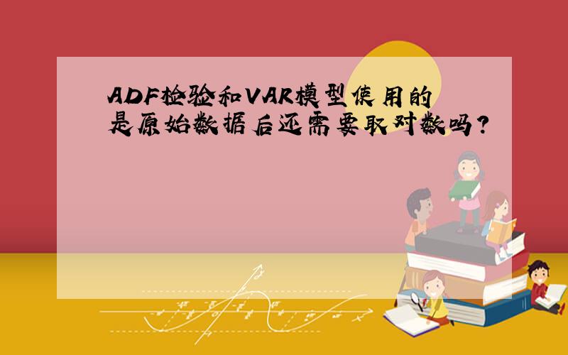 ADF检验和VAR模型使用的是原始数据后还需要取对数吗?