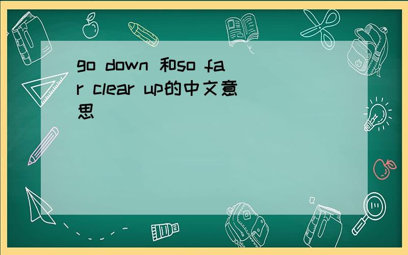 go down 和so far clear up的中文意思