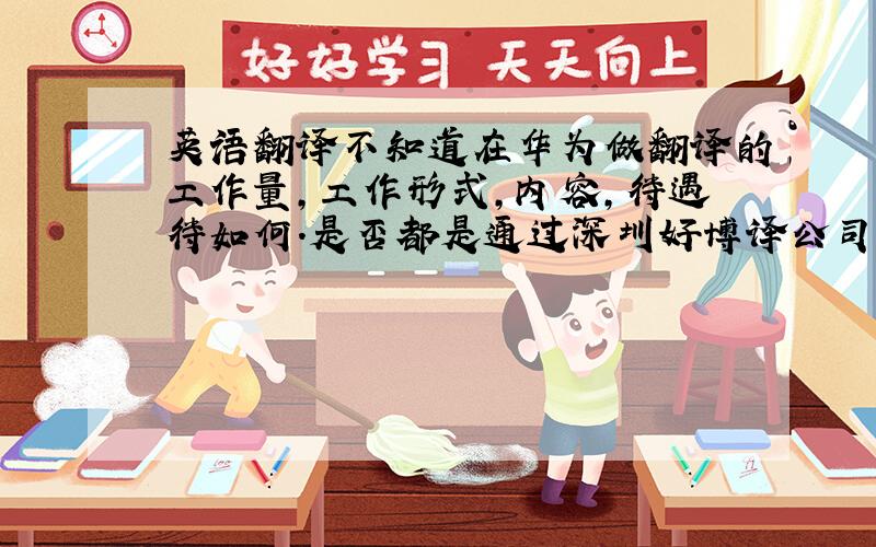 英语翻译不知道在华为做翻译的工作量,工作形式,内容,待遇待如何.是否都是通过深圳好博译公司外派的?接到好博译的通知,说招