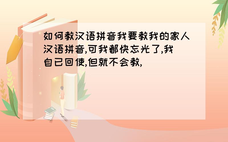 如何教汉语拼音我要教我的家人汉语拼音,可我都快忘光了,我自已回使,但就不会教,