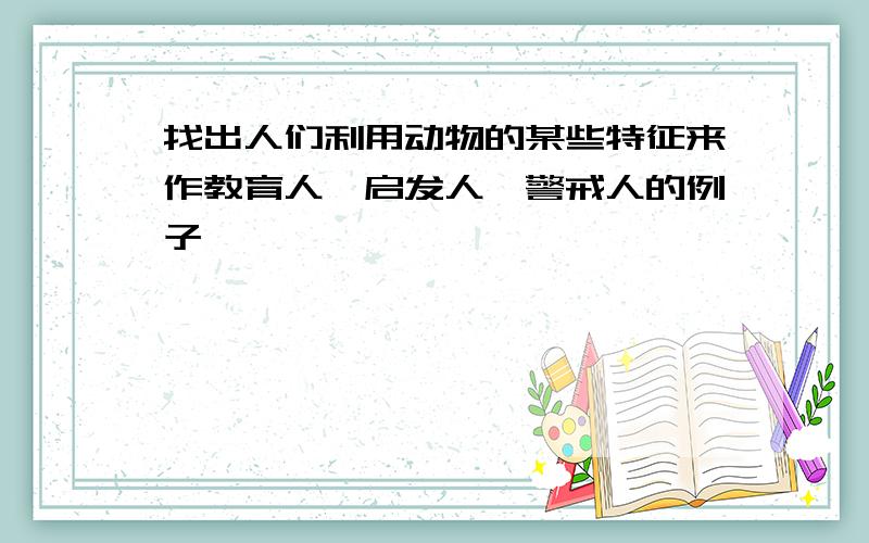 找出人们利用动物的某些特征来作教育人,启发人,警戒人的例子