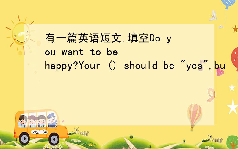 有一篇英语短文,填空Do you want to be happy?Your () should be 