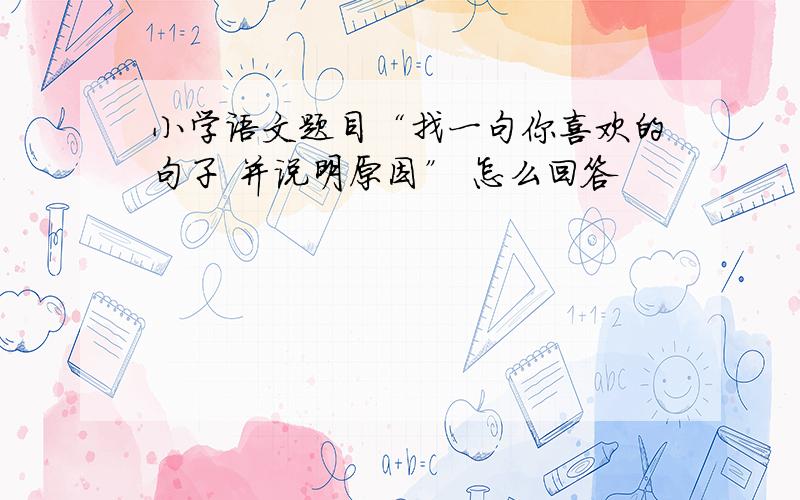 小学语文题目“找一句你喜欢的句子 并说明原因” 怎么回答