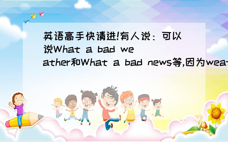 英语高手快请进!有人说：可以说What a bad weather和What a bad news等,因为weather