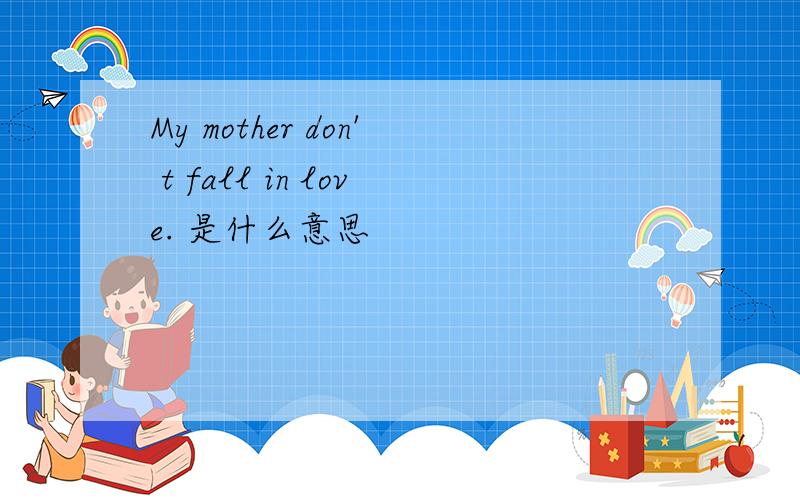 My mother don' t fall in love. 是什么意思