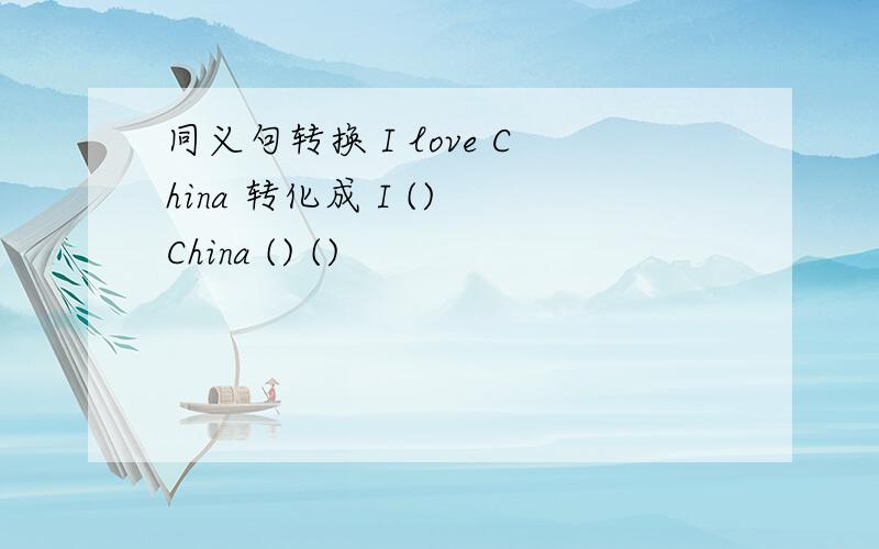 同义句转换 I love China 转化成 I () China () ()