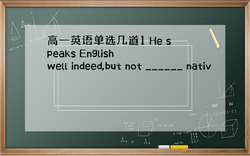 高一英语单选几道1 He speaks English well indeed,but not ______ nativ